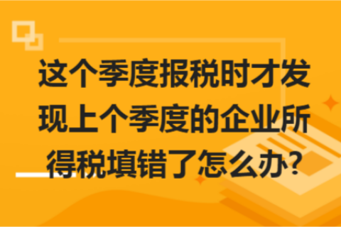 這個季度報稅時才發(fā)現上個季度的企業(yè)所得稅填錯了怎么辦?