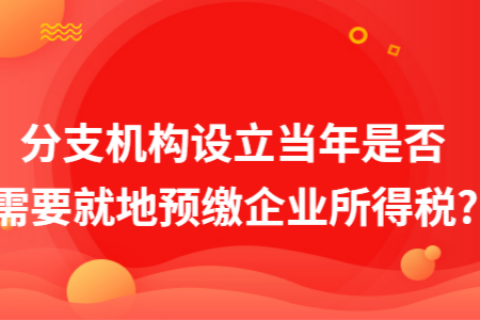 在拉薩成立分支機(jī)構(gòu)（分公司），設(shè)立當(dāng)年是否需要就地預(yù)繳企業(yè)所得稅?
