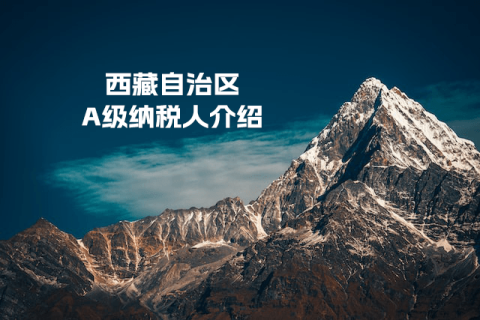 什么是A級納稅人？A級納稅人如何評定？西藏A級納稅人查詢入口是多少？