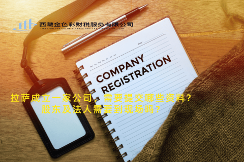 拉薩成立一家公司，需要提交哪些資料？股東及法人需要到現(xiàn)場(chǎng)嗎？
